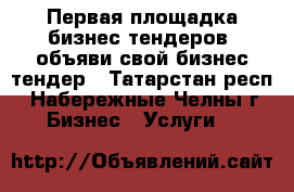 Первая площадка бизнес тендеров, объяви свой бизнес тендер - Татарстан респ., Набережные Челны г. Бизнес » Услуги   